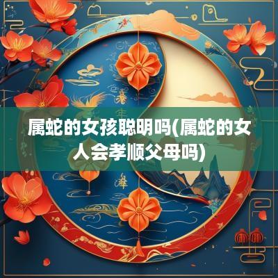 属蛇的女孩聪明吗(属蛇的女人会孝顺父母吗)