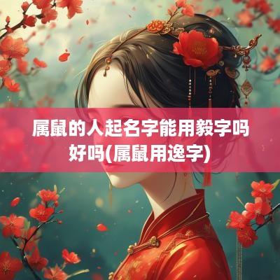 属鼠的人起名字能用毅字吗好吗(属鼠用逸字)