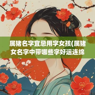属猪名字宜忌用字女孩(属猪女名字中带哪些字好运连绵)