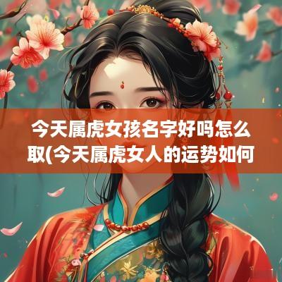 今天属虎女孩名字好吗怎么取(今天属虎女人的运势如何虎)