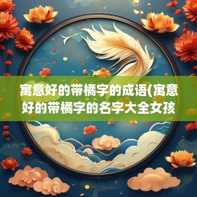 寓意好的带橘字的成语(寓意好的带橘字的名字大全女孩)