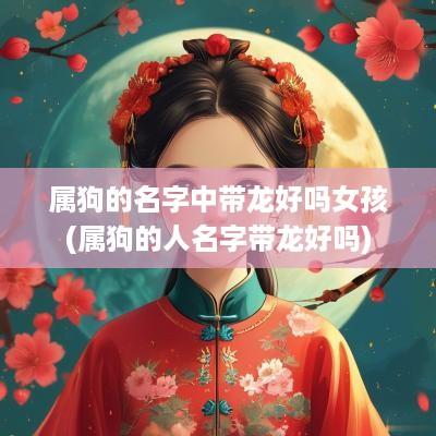属狗的名字中带龙好吗女孩(属狗的人名字带龙好吗)
