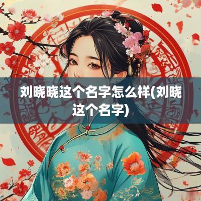 刘晓晓这个名字怎么样(刘晓这个名字)