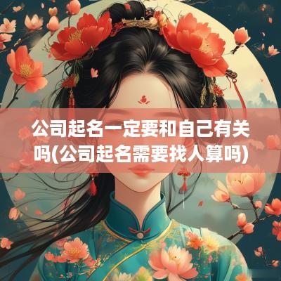 公司起名一定要和自己有关吗(公司起名需要找人算吗)