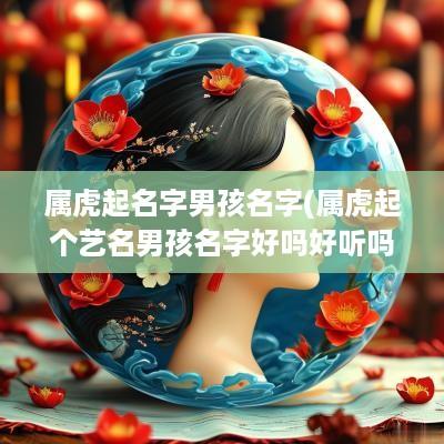 属虎起名字男孩名字(属虎起个艺名男孩名字好吗好听吗)
