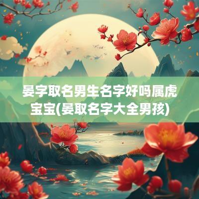 晏字取名男生名字好吗属虎宝宝(晏取名字大全男孩)