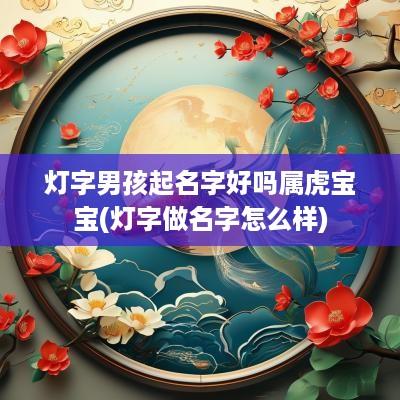 灯字男孩起名字好吗属虎宝宝(灯字做名字怎么样)