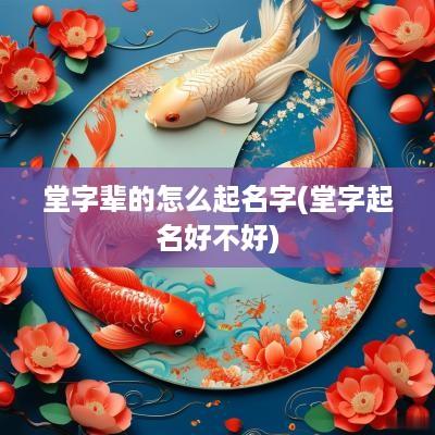 堂字辈的怎么起名字(堂字起名好不好)