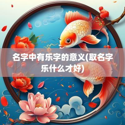 名字中有乐字的意义(取名字乐什么才好)