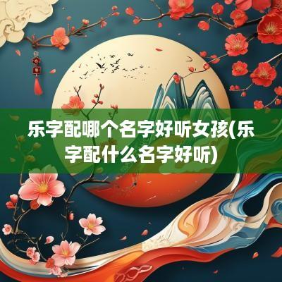 乐字配哪个名字好听女孩(乐字配什么名字好听)