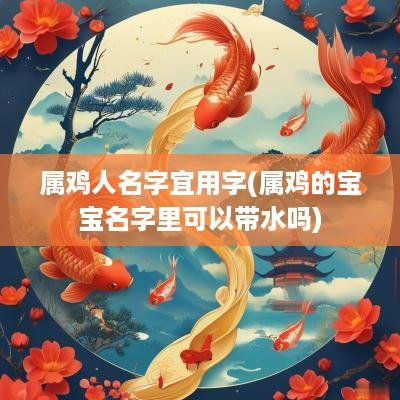 属鸡人名字宜用字(属鸡的宝宝名字里可以带水吗)