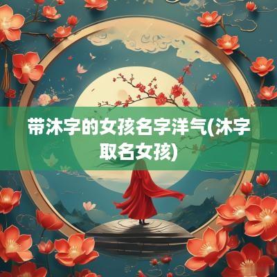 带沐字的女孩名字洋气(沐字取名女孩)