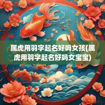 属虎用羽字起名好吗女孩(属虎用羽字起名好吗女宝宝)