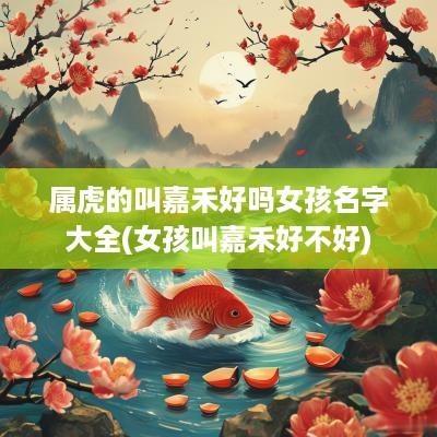 属虎的叫嘉禾好吗女孩名字大全(女孩叫嘉禾好不好)