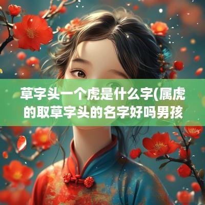 草字头一个虎是什么字(属虎的取草字头的名字好吗男孩)