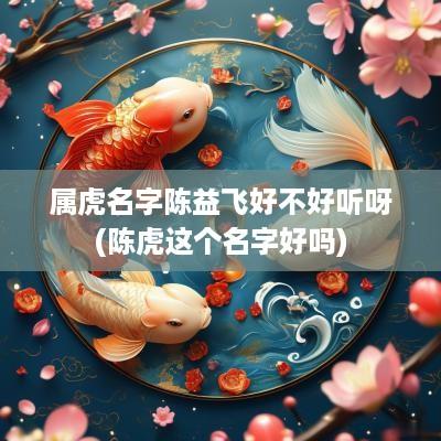 属虎名字陈益飞好不好听呀(陈虎这个名字好吗)