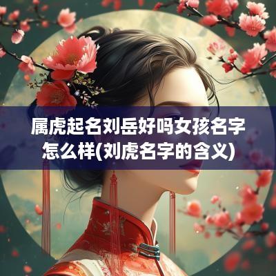 属虎起名刘岳好吗女孩名字怎么样(刘虎名字的含义)