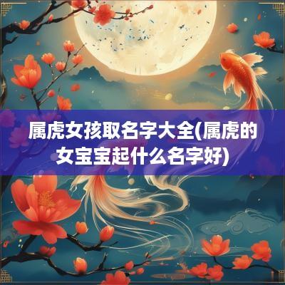 属虎女孩取名字大全(属虎的女宝宝起什么名字好)