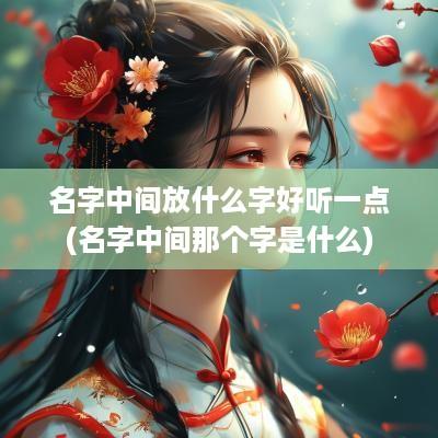 名字中间放什么字好听一点(名字中间那个字是什么)