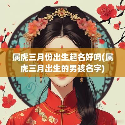 属虎三月份出生起名好吗(属虎三月出生的男孩名字)