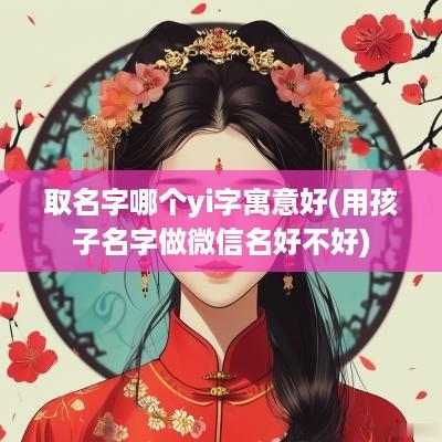 取名字哪个yi字寓意好(用孩子名字做微信名好不好)