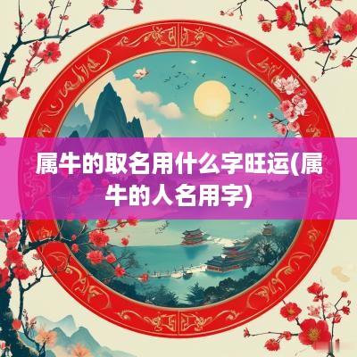 属牛的取名用什么字旺运(属牛的人名用字)