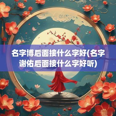 名字博后面接什么字好(名字谢佑后面接什么字好听)