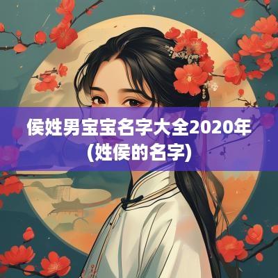 侯姓男宝宝名字大全2025年(姓侯的名字)