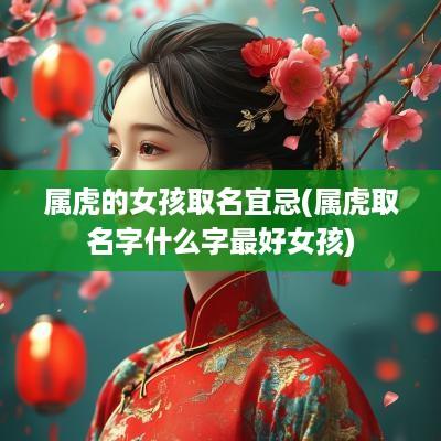 属虎的女孩取名宜忌(属虎取名字什么字最好女孩)