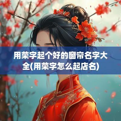 用荣字起个好的窗帘名字大全(用荣字怎么起店名)