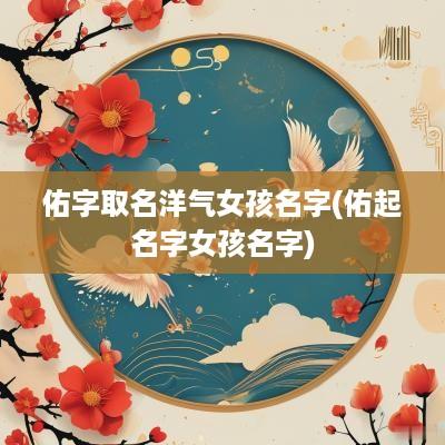 佑字取名洋气女孩名字(佑起名字女孩名字)