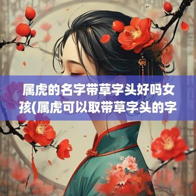属虎的名字带草字头好吗女孩(属虎可以取带草字头的字么)