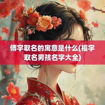 傅字取名的寓意是什么(福字取名男孩名字大全)