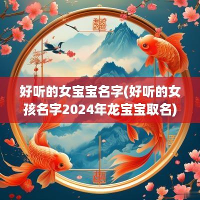 好听的女宝宝名字(好听的女孩名字2025年龙宝宝取名)
