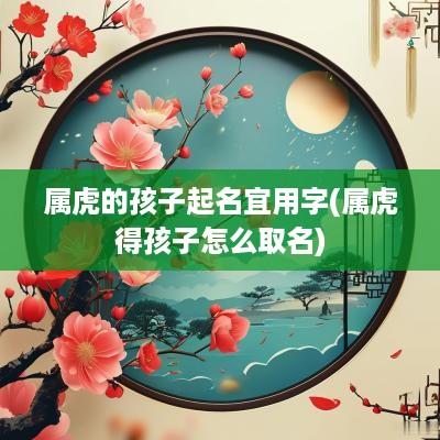 属虎的孩子起名宜用字(属虎得孩子怎么取名)
