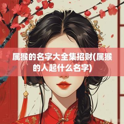属猴的名字大全集招财(属猴的人起什么名字)