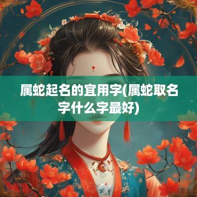 属蛇起名的宜用字(属蛇取名字什么字最好)