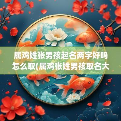 属鸡姓张男孩起名两字好吗怎么取(属鸡张姓男孩取名大全)