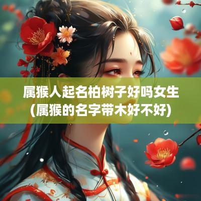 属猴人起名柏树子好吗女生(属猴的名字带木好不好)