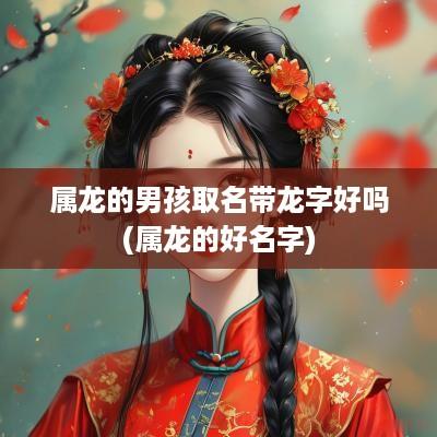 属龙的男孩取名带龙字好吗(属龙的好名字)