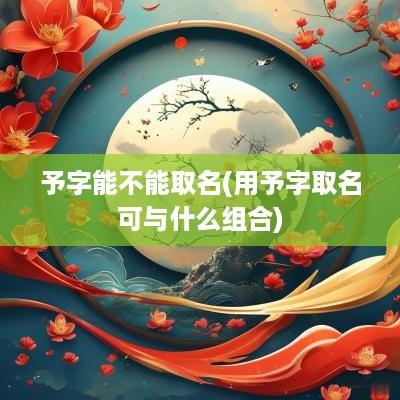 予字能不能取名(用予字取名可与什么组合)