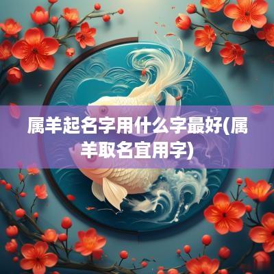 属羊起名字用什么字最好(属羊取名宜用字)