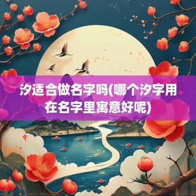 汐适合做名字吗(哪个汐字用在名字里寓意好呢)