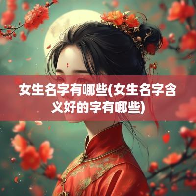 女生名字有哪些(女生名字含义好的字有哪些)
