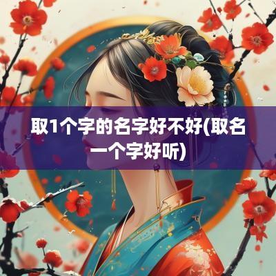 取1个字的名字好不好(取名一个字好听)