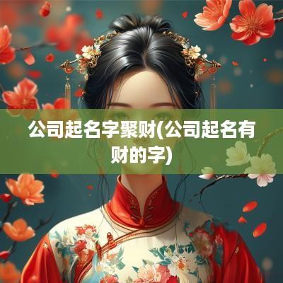 公司起名字聚财(公司起名有财的字)