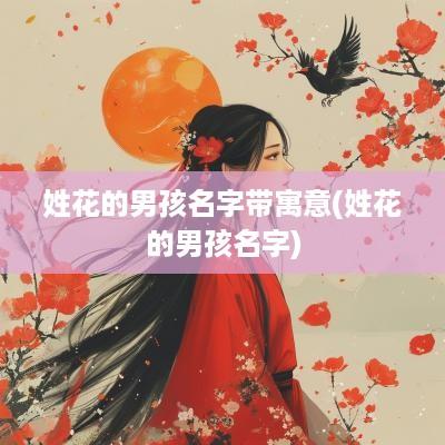 姓花的男孩名字带寓意(姓花的男孩名字)