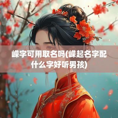 嵘字可用取名吗(嵘起名字配什么字好听男孩)