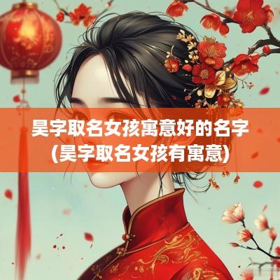 昊字取名女孩寓意好的名字(昊字取名女孩有寓意)