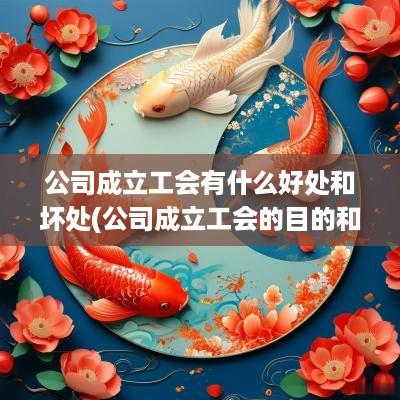 公司成立工会有什么好处和坏处(公司成立工会的目的和好处)